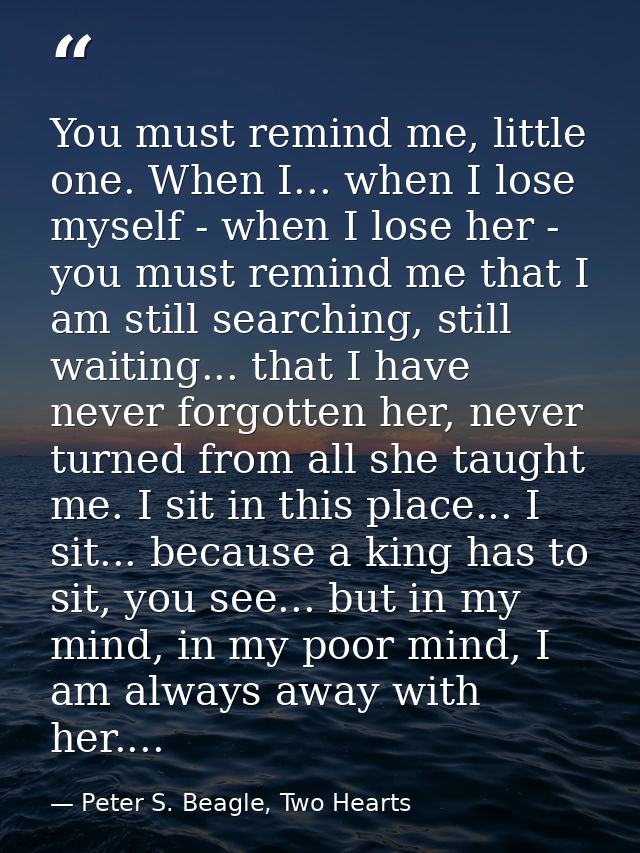 You must remind me, little one. When I... when I lose myself - when I lose her - you must remind me that I am still sear — Peter S. Beagle, Two Hearts