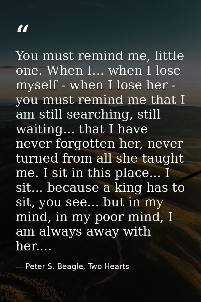 You must remind me, little one. When I... when I lose myself - when I lose her - you must remind me that I am still sear — Peter S. Beagle, Two Hearts