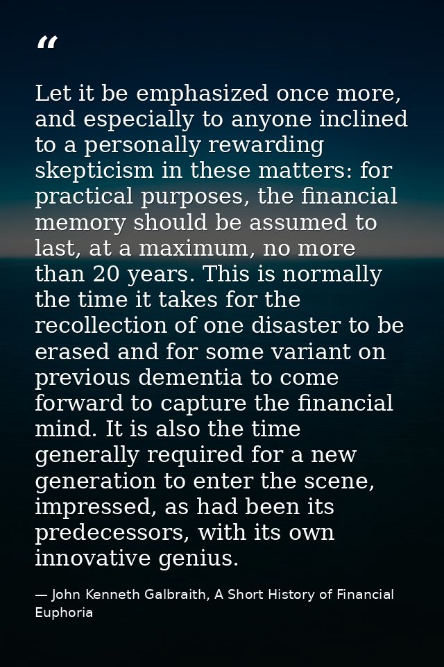 Let it be emphasized once more, and especially to anyone inclined to a personally rewarding skepticism in these matters: — John Kenneth Galbraith, A Short History of Financial Euphoria