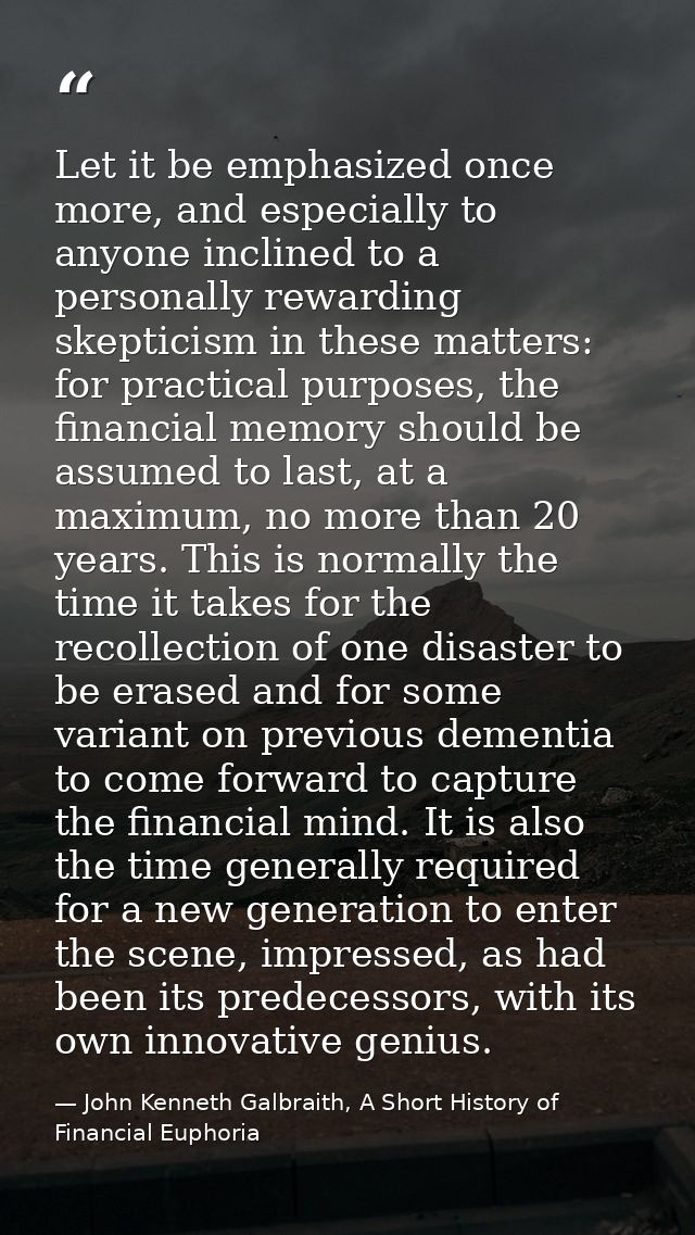 Let it be emphasized once more, and especially to anyone inclined to a personally rewarding skepticism in these matters: — John Kenneth Galbraith, A Short History of Financial Euphoria