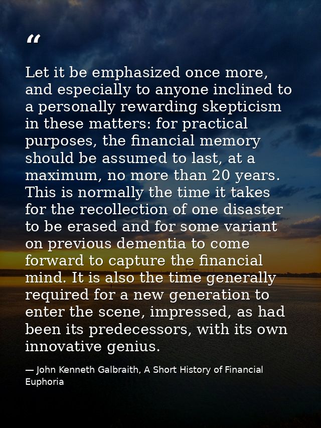 Let it be emphasized once more, and especially to anyone inclined to a personally rewarding skepticism in these matters: — John Kenneth Galbraith, A Short History of Financial Euphoria