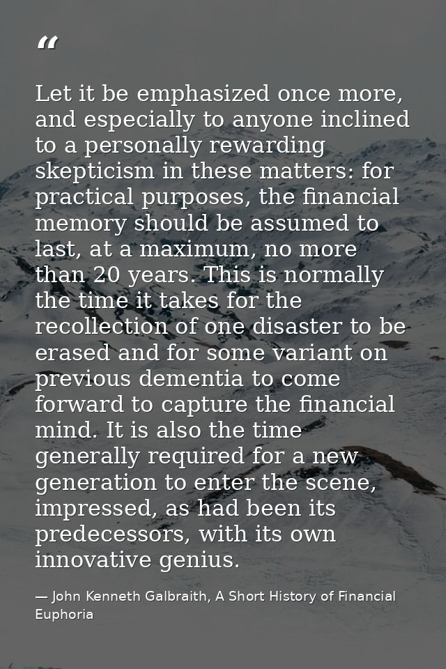 Let it be emphasized once more, and especially to anyone inclined to a personally rewarding skepticism in these matters: — John Kenneth Galbraith, A Short History of Financial Euphoria