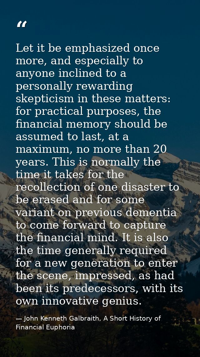 Let it be emphasized once more, and especially to anyone inclined to a personally rewarding skepticism in these matters: — John Kenneth Galbraith, A Short History of Financial Euphoria