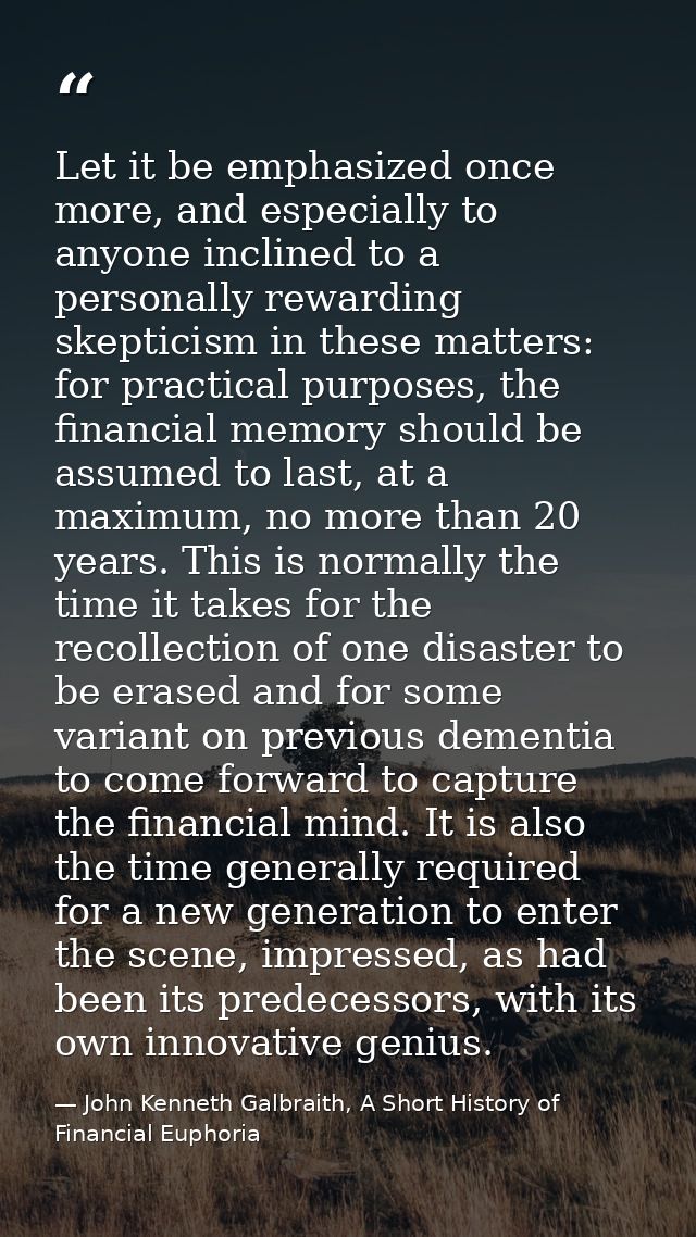 Let it be emphasized once more, and especially to anyone inclined to a personally rewarding skepticism in these matters: — John Kenneth Galbraith, A Short History of Financial Euphoria