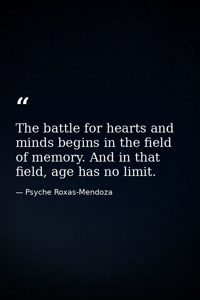 The battle for hearts and minds begins in the field of memory. And in that field, age has no limit. — Psyche Roxas-Mendoza