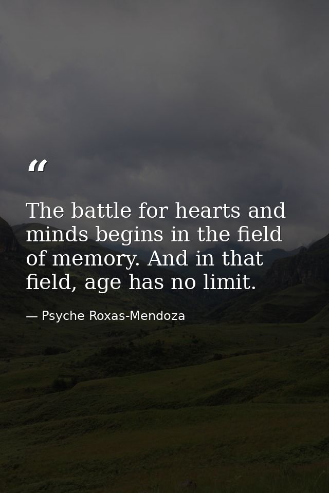 The battle for hearts and minds begins in the field of memory. And in that field, age has no limit. — Psyche Roxas-Mendoza