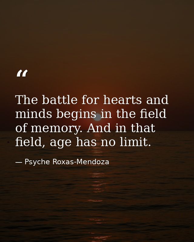 The battle for hearts and minds begins in the field of memory. And in that field, age has no limit. — Psyche Roxas-Mendoza