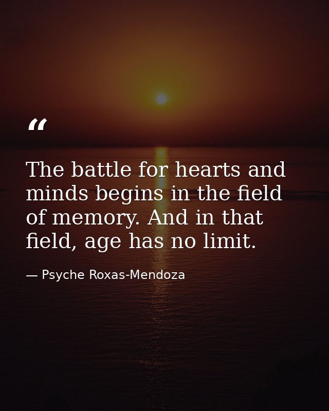The battle for hearts and minds begins in the field of memory. And in that field, age has no limit. — Psyche Roxas-Mendoza