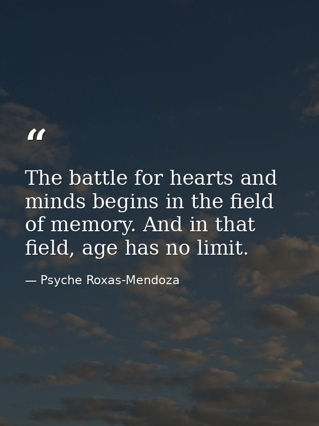 The battle for hearts and minds begins in the field of memory. And in that field, age has no limit. — Psyche Roxas-Mendoza