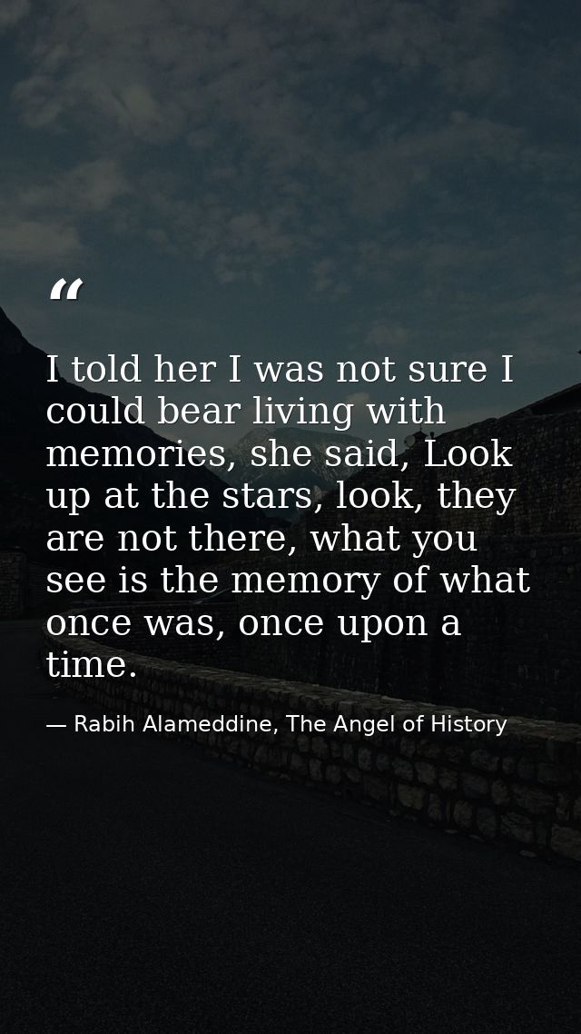 I told her I was not sure I could bear living with memories, she said, Look up at the stars, look, they are not there, w — Rabih Alameddine, The Angel of History