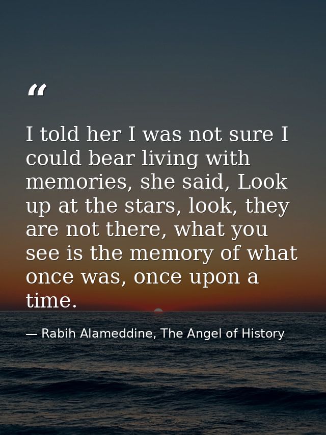 I told her I was not sure I could bear living with memories, she said, Look up at the stars, look, they are not there, w — Rabih Alameddine, The Angel of History
