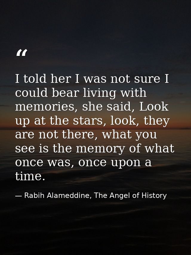 I told her I was not sure I could bear living with memories, she said, Look up at the stars, look, they are not there, w — Rabih Alameddine, The Angel of History