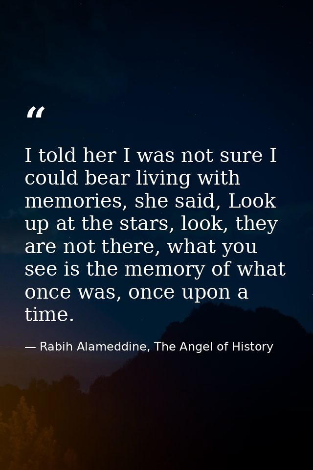 I told her I was not sure I could bear living with memories, she said, Look up at the stars, look, they are not there, w — Rabih Alameddine, The Angel of History