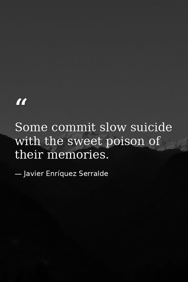Some commit slow suicide with the sweet poison of their memories. — Javier Enríquez Serralde