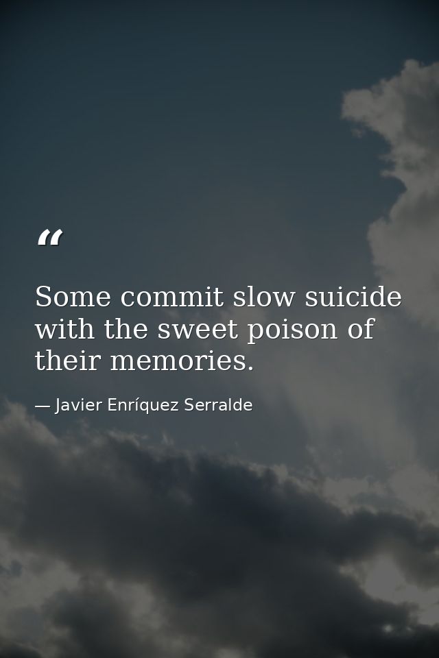 Some commit slow suicide with the sweet poison of their memories. — Javier Enríquez Serralde