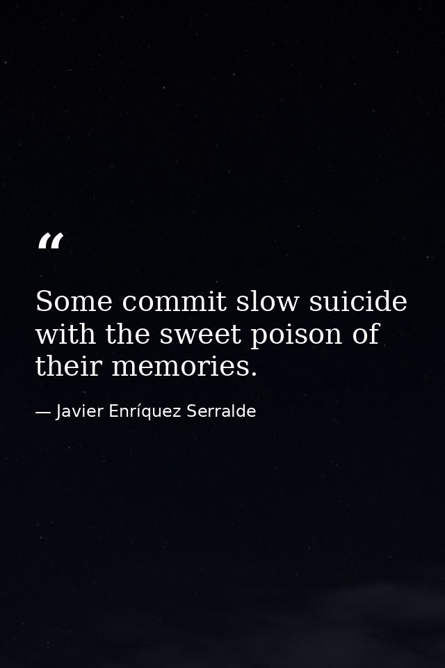 Some commit slow suicide with the sweet poison of their memories. — Javier Enríquez Serralde