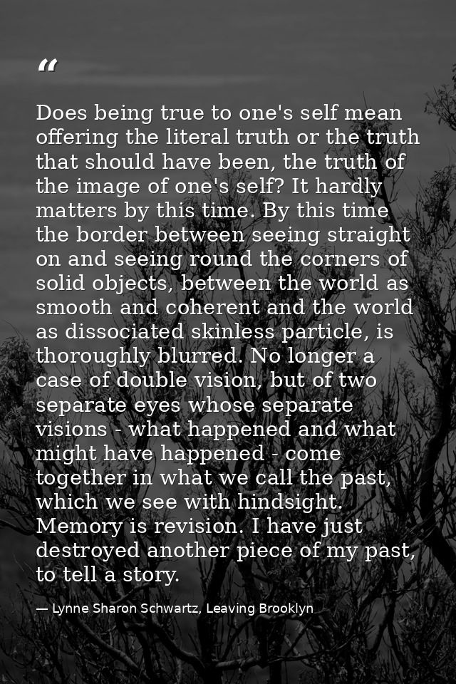 Does being true to one's self mean offering the literal truth or the truth that should have been, the truth of the image — Lynne Sharon Schwartz, Leaving Brooklyn