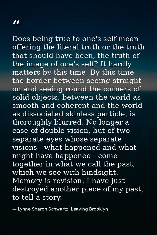 Does being true to one's self mean offering the literal truth or the truth that should have been, the truth of the image — Lynne Sharon Schwartz, Leaving Brooklyn