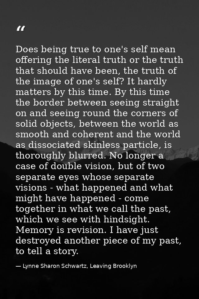 Does being true to one's self mean offering the literal truth or the truth that should have been, the truth of the image — Lynne Sharon Schwartz, Leaving Brooklyn