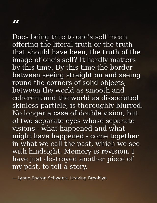 Does being true to one's self mean offering the literal truth or the truth that should have been, the truth of the image — Lynne Sharon Schwartz, Leaving Brooklyn