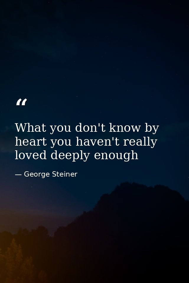 What you don't know by heart you haven't really loved deeply enough — George Steiner