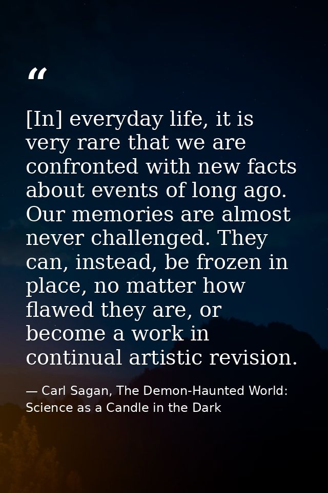 [In] everyday life, it is very rare that we are confronted with new facts about events of long ago. Our memories are alm — Carl Sagan, The Demon-Haunted World: Science as a Candle in the Dark