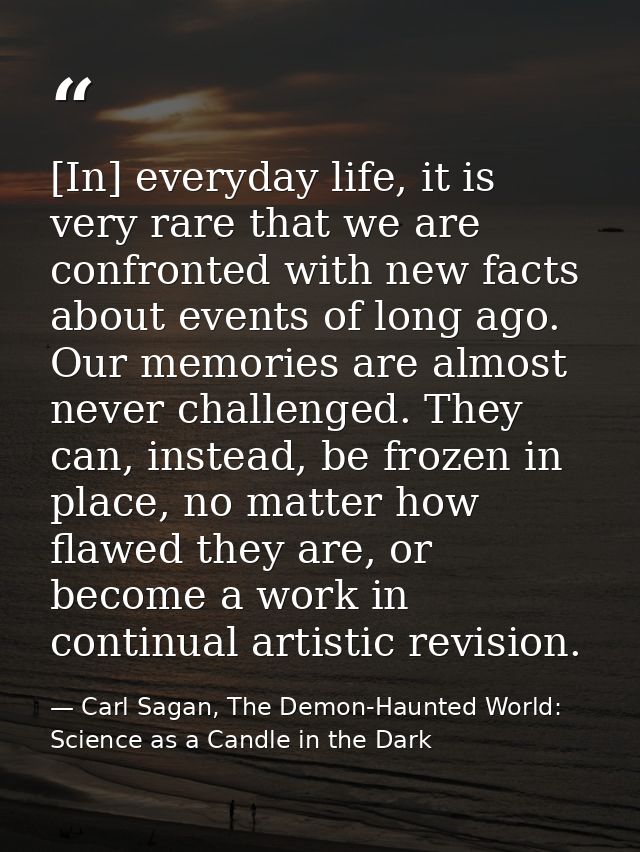 [In] everyday life, it is very rare that we are confronted with new facts about events of long ago. Our memories are alm — Carl Sagan, The Demon-Haunted World: Science as a Candle in the Dark