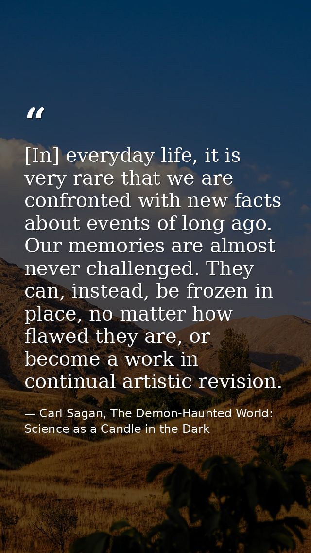 [In] everyday life, it is very rare that we are confronted with new facts about events of long ago. Our memories are alm — Carl Sagan, The Demon-Haunted World: Science as a Candle in the Dark