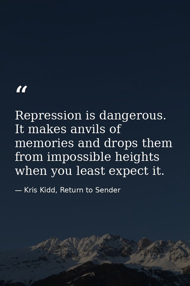 Repression is dangerous. It makes anvils of memories and drops them from impossible heights when you least expect it. — Kris Kidd, Return to Sender