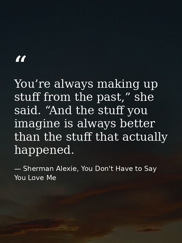 You’re always making up stuff from the past,” she said. “And the stuff you imagine is always better than the stuff that  — Sherman Alexie, You Don't Have to Say You Love Me