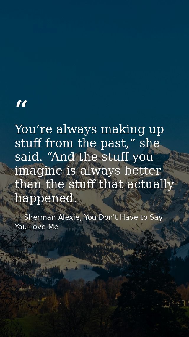 You’re always making up stuff from the past,” she said. “And the stuff you imagine is always better than the stuff that  — Sherman Alexie, You Don't Have to Say You Love Me