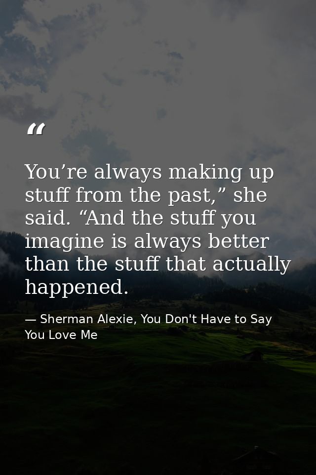 You’re always making up stuff from the past,” she said. “And the stuff you imagine is always better than the stuff that  — Sherman Alexie, You Don't Have to Say You Love Me