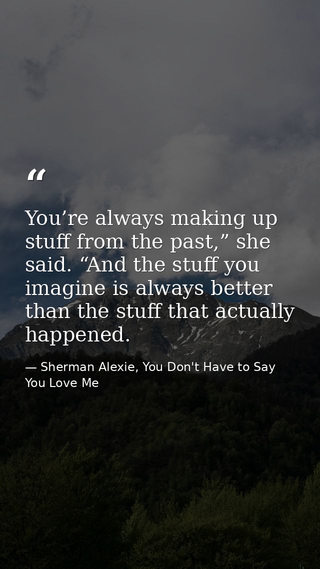 You’re always making up stuff from the past,” she said. “And the stuff you imagine is always better than the stuff that  — Sherman Alexie, You Don't Have to Say You Love Me