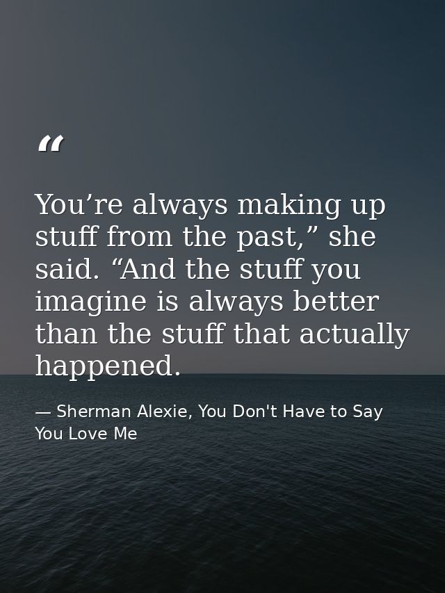 You’re always making up stuff from the past,” she said. “And the stuff you imagine is always better than the stuff that  — Sherman Alexie, You Don't Have to Say You Love Me
