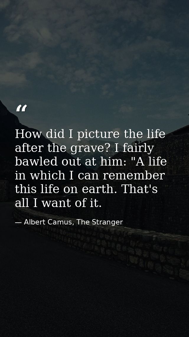 How did I picture the life after the grave? I fairly bawled out at him: "A life in which I can remember this life on ear — Albert Camus, The Stranger