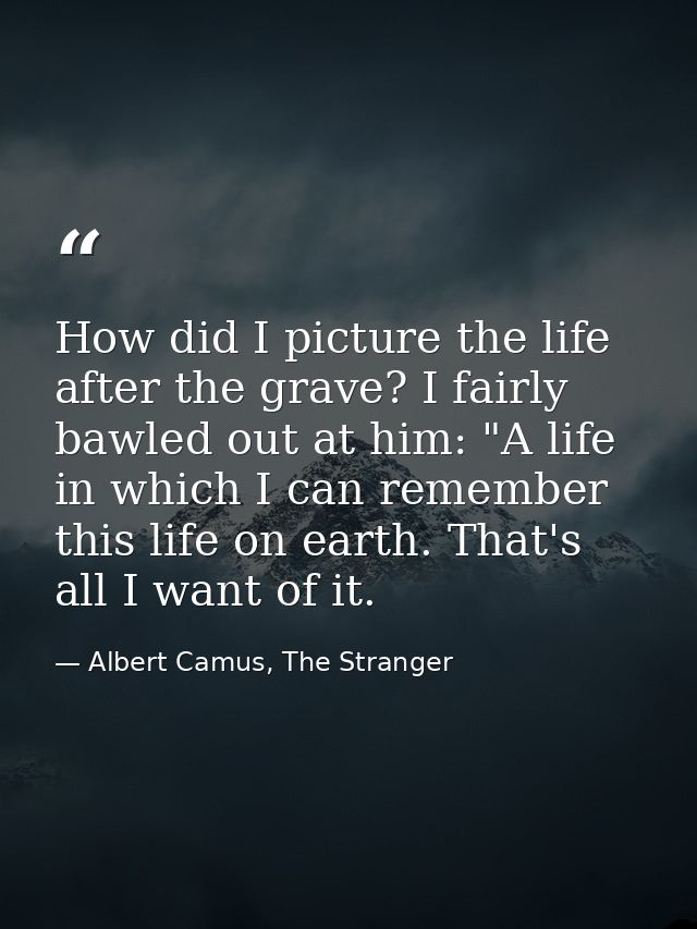 How did I picture the life after the grave? I fairly bawled out at him: "A life in which I can remember this life on ear — Albert Camus, The Stranger