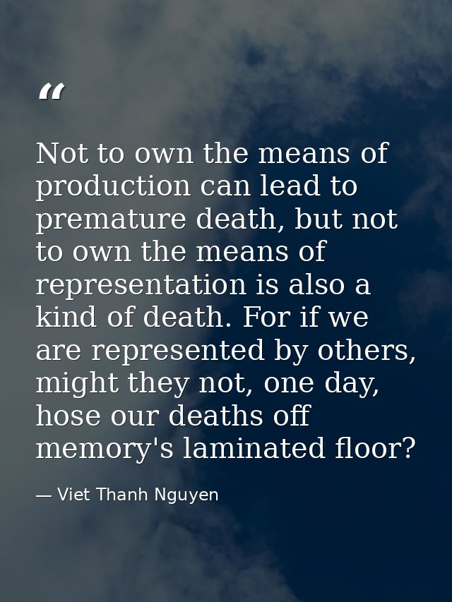 Not to own the means of production can lead to premature death, but not to own the means of representation is also a kin — Viet Thanh Nguyen