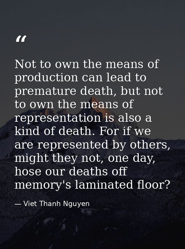 Not to own the means of production can lead to premature death, but not to own the means of representation is also a kin — Viet Thanh Nguyen