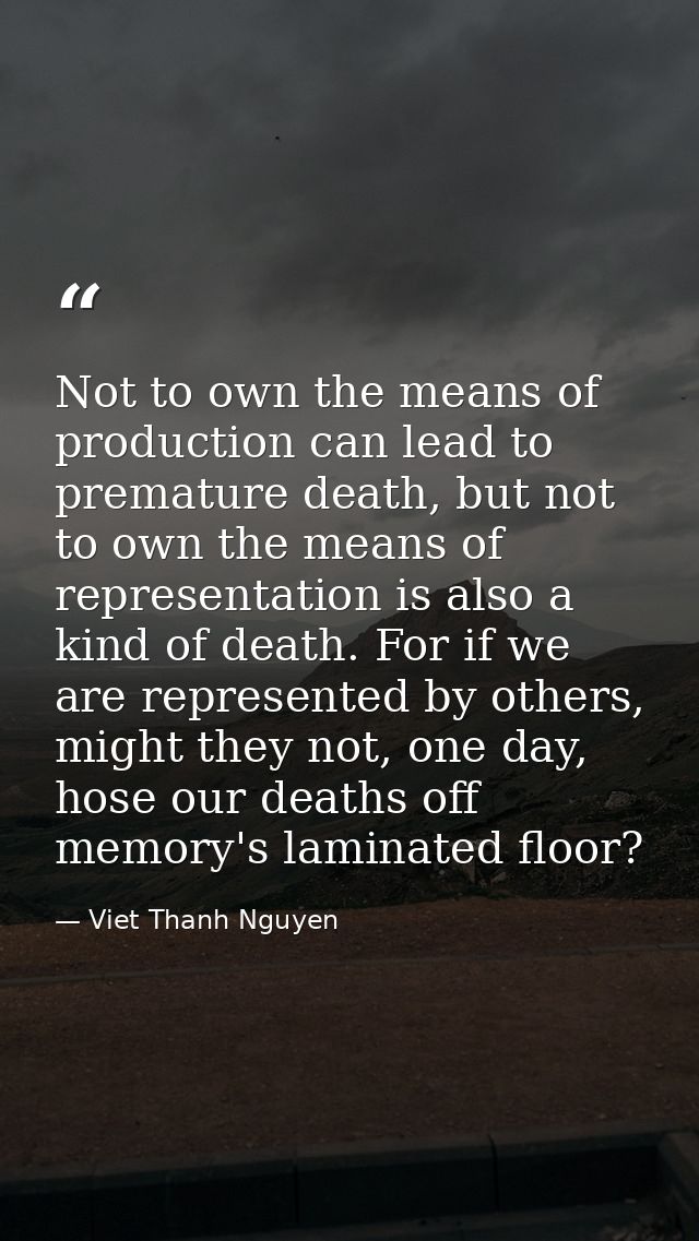 Not to own the means of production can lead to premature death, but not to own the means of representation is also a kin — Viet Thanh Nguyen