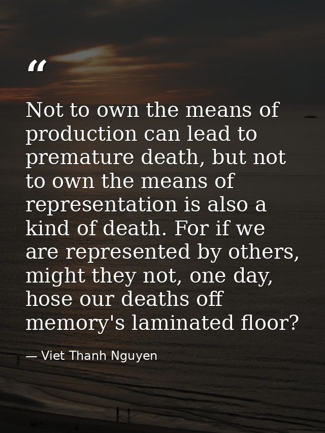 Not to own the means of production can lead to premature death, but not to own the means of representation is also a kin — Viet Thanh Nguyen