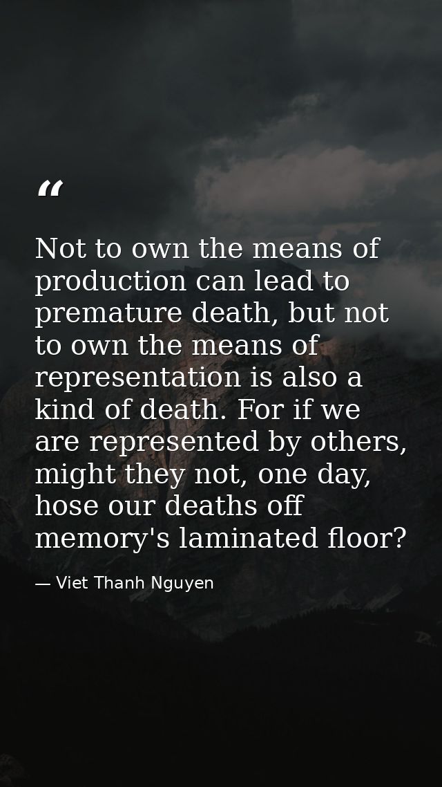 Not to own the means of production can lead to premature death, but not to own the means of representation is also a kin — Viet Thanh Nguyen