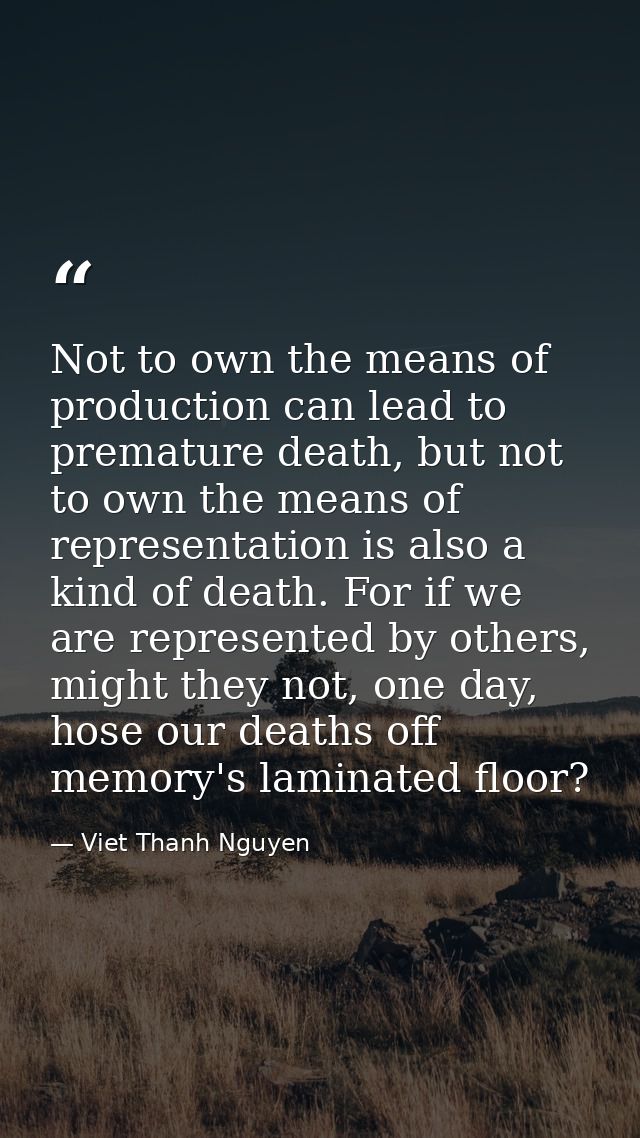 Not to own the means of production can lead to premature death, but not to own the means of representation is also a kin — Viet Thanh Nguyen