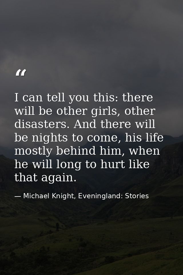 I can tell you this: there will be other girls, other disasters. And there will be nights to come, his life mostly behin — Michael Knight, Eveningland: Stories