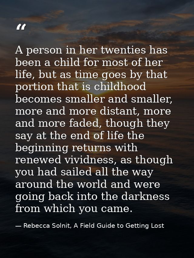 A person in her twenties has been a child for most of her life, but as time goes by that portion that is childhood becom — Rebecca Solnit, A Field Guide to Getting Lost