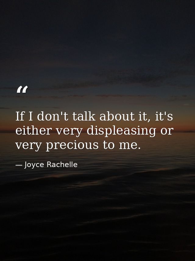 If I don't talk about it, it's either very displeasing or very precious to me. — Joyce Rachelle