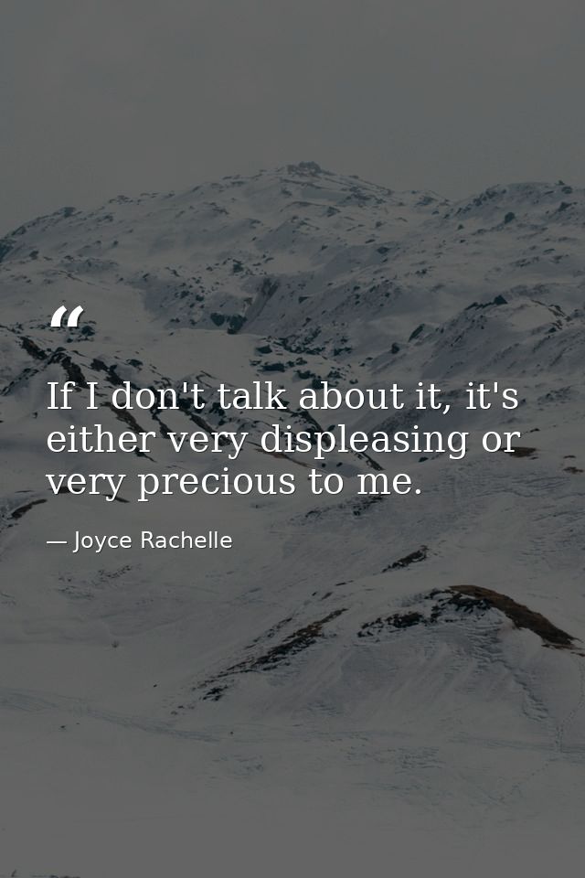 If I don't talk about it, it's either very displeasing or very precious to me. — Joyce Rachelle