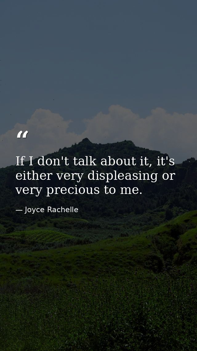 If I don't talk about it, it's either very displeasing or very precious to me. — Joyce Rachelle