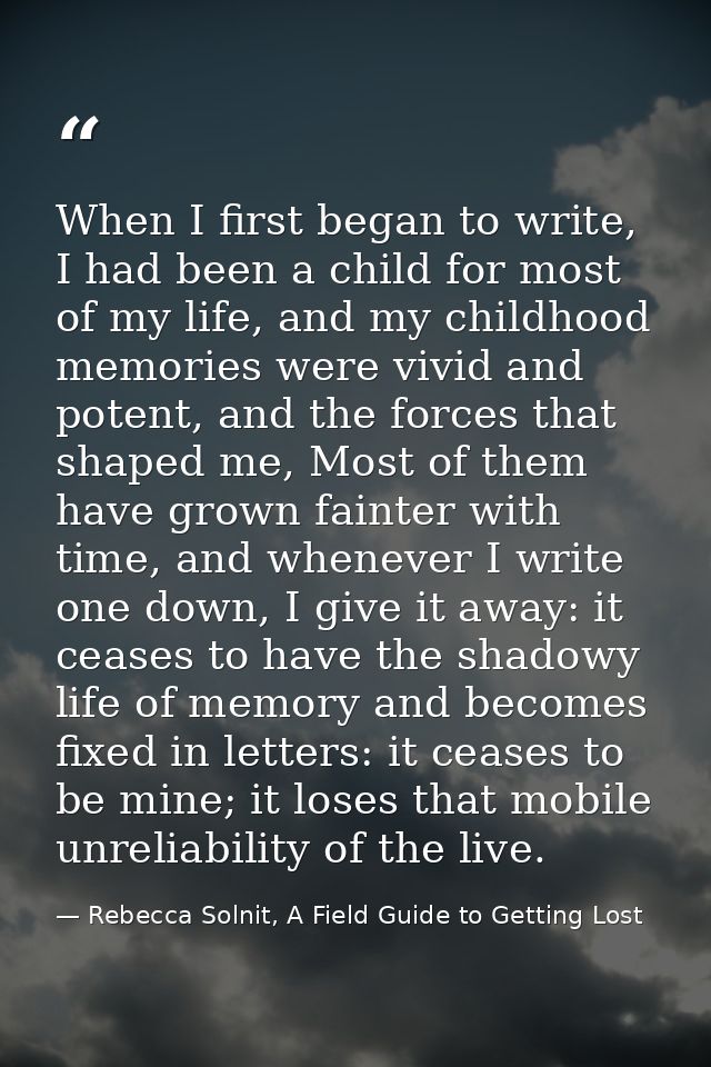 When I first began to write, I had been a child for most of my life, and my childhood memories were vivid and potent, an — Rebecca Solnit, A Field Guide to Getting Lost