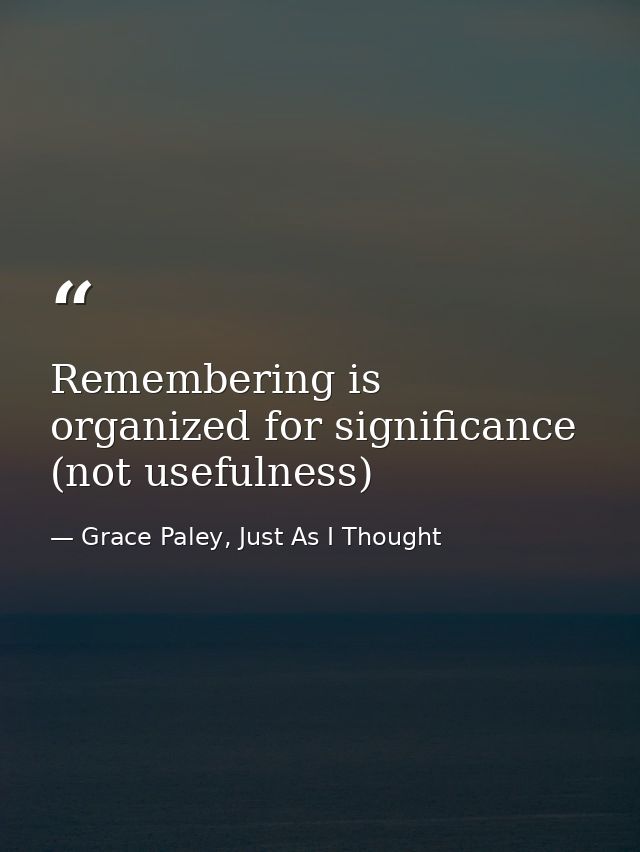 Remembering is organized for significance (not usefulness) — Grace Paley, Just As I Thought
