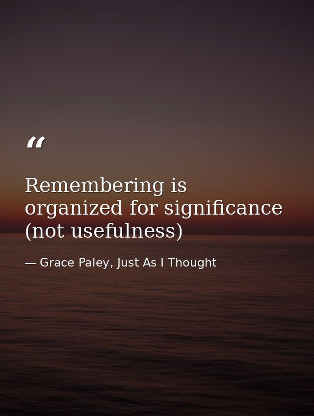Remembering is organized for significance (not usefulness) — Grace Paley, Just As I Thought